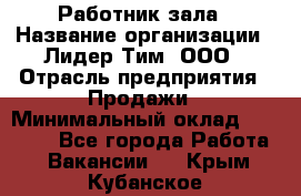 Работник зала › Название организации ­ Лидер Тим, ООО › Отрасль предприятия ­ Продажи › Минимальный оклад ­ 25 000 - Все города Работа » Вакансии   . Крым,Кубанское